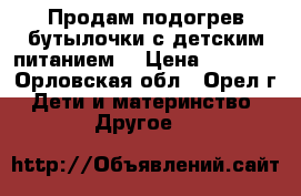 Продам подогрев бутылочки с детским питанием. › Цена ­ 2 000 - Орловская обл., Орел г. Дети и материнство » Другое   